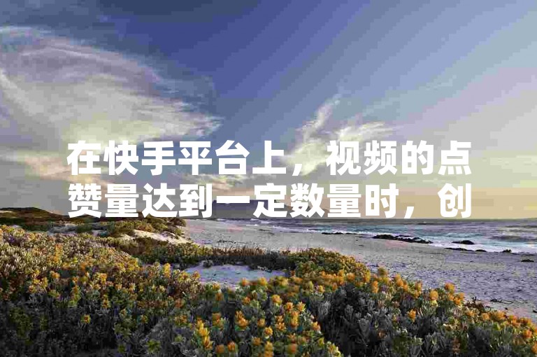 在快手平台上，视频的点赞量达到一定数量时，创作者便有机会获得相应的收益。