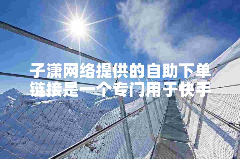 子潇网络提供的自助下单链接是一个专门用于快手刷业务的网站。
