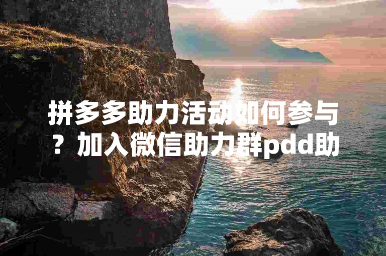 拼多多助力活动如何参与？加入微信助力群pdd助力新人号，轻松获取帮助！