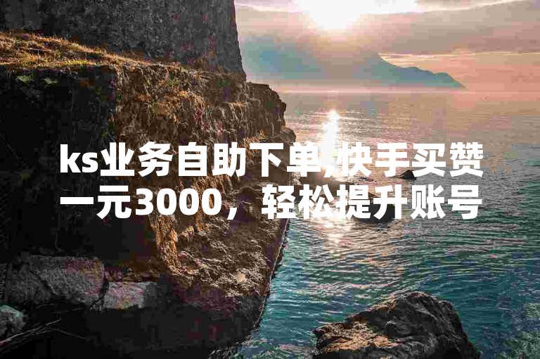 ks业务自助下单,快手买赞一元3000，轻松提升账号热度。