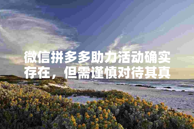 微信拼多多助力活动确实存在，但需谨慎对待其真实性与可信度。