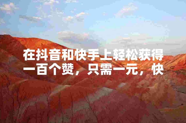在抖音和快手上轻松获得一百个赞，只需一元，快来我们的平台下单体验吧！