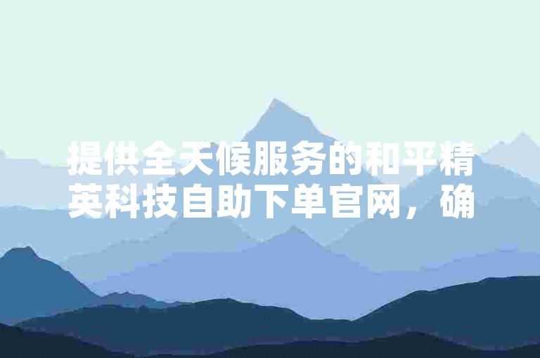 提供全天候服务的和平精英科技自助下单官网，确保您以全网最优惠的价格享受游戏辅助服务。