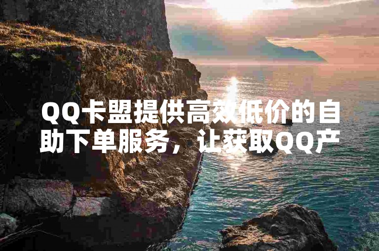 QQ卡盟提供高效低价的自助下单服务，让获取QQ产品变得轻松又经济。