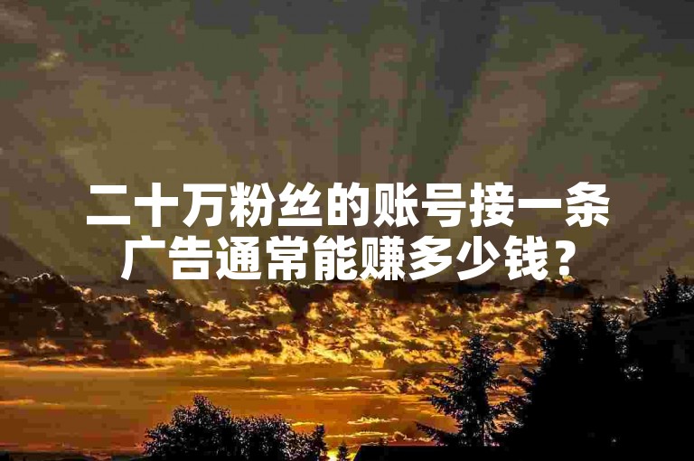二十万粉丝的账号接一条广告通常能赚多少钱？