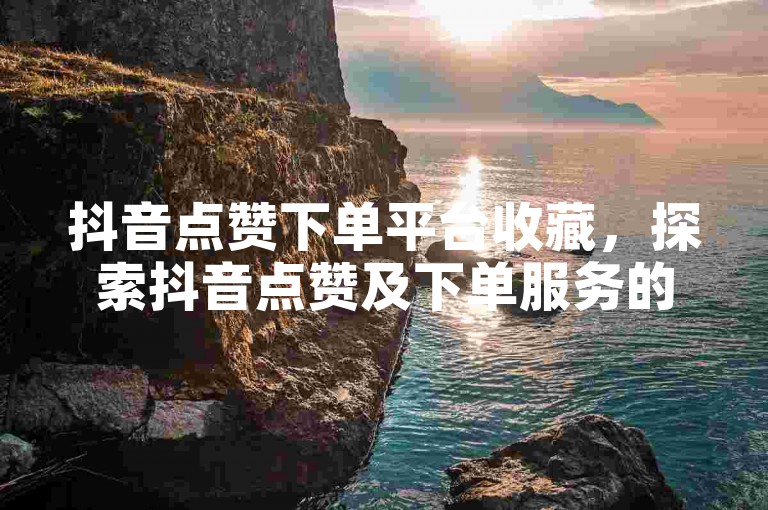 抖音点赞下单平台收藏，探索抖音点赞及下单服务的高效平台选择。