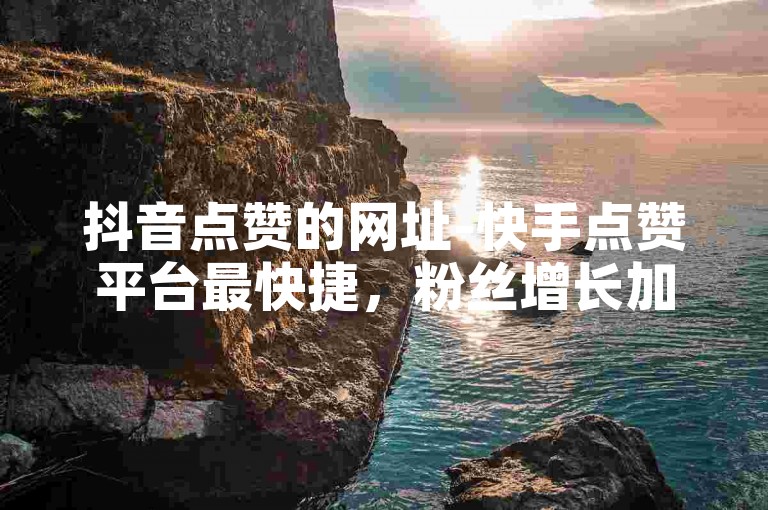 抖音点赞的网址-快手点赞平台最快捷，粉丝增长加速器。