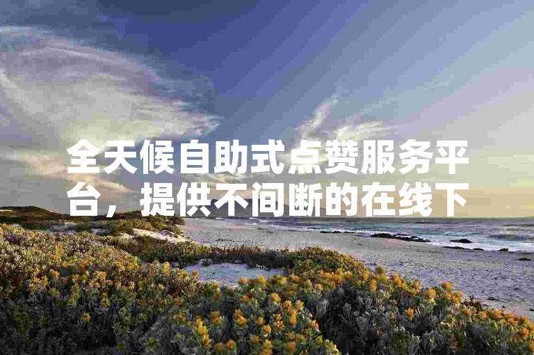 全天候自助式点赞服务平台，提供不间断的在线下单体验。