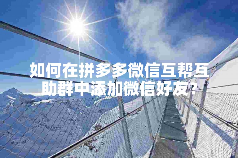 如何在拼多多微信互帮互助群中添加微信好友？