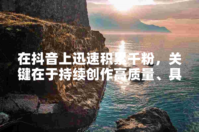 在抖音上迅速积累千粉，关键在于持续创作高质量、具有吸引力的内容，并积极与观众互动。