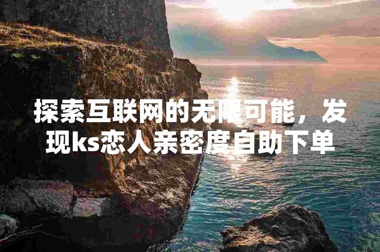探索互联网的无限可能，发现ks恋人亲密度自助下单服务，快手播放量提升至一万的免费网站，以及抖音免费播放量的平台和dy低价下单平台卡盟。