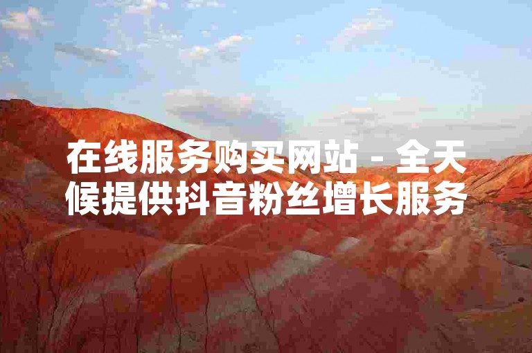 在线服务购买网站 - 全天候提供抖音粉丝增长服务，轻松增加1万关注者。