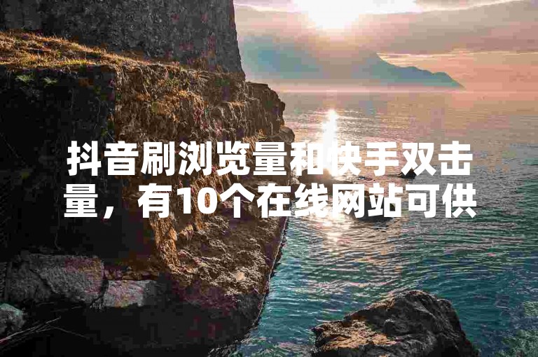 抖音刷浏览量和快手双击量，有10个在线网站可供选择。