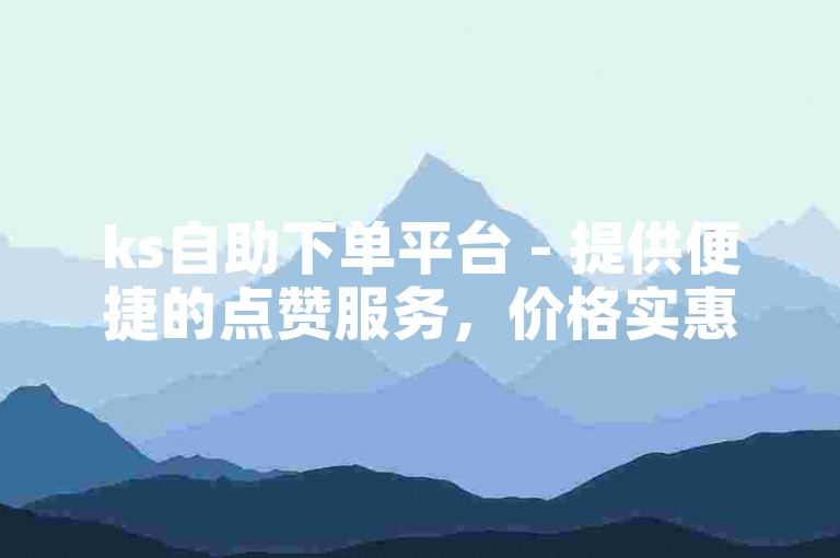 ks自助下单平台 - 提供便捷的点赞服务，价格实惠。
