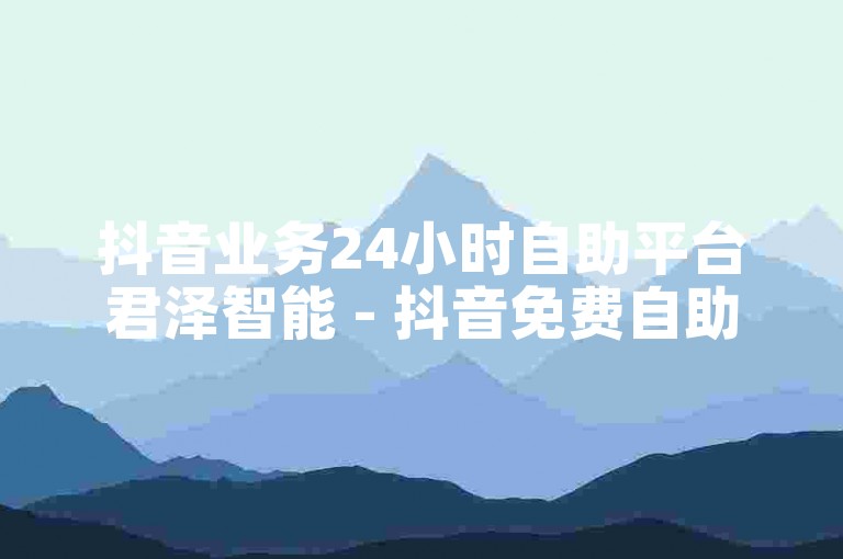 抖音业务24小时自助平台君泽智能 - 抖音免费自助下单。