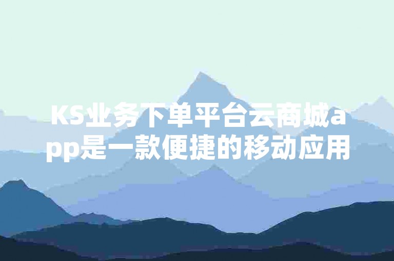 KS业务下单平台云商城app是一款便捷的移动应用程序，旨在为用户提供快速、高效的购物体验。