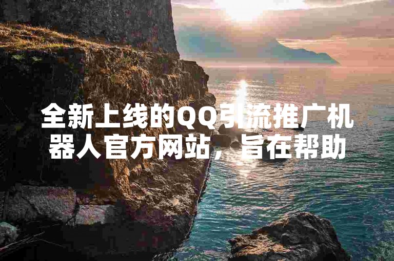 全新上线的QQ引流推广机器人官方网站，旨在帮助网站增加流量并提高品牌影响力。