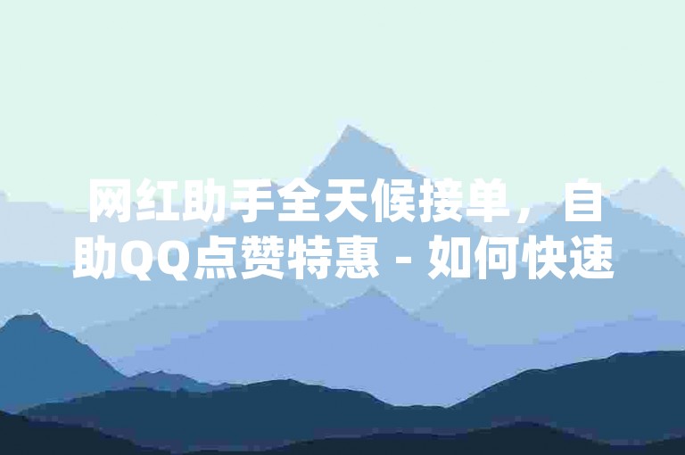 网红助手全天候接单，自助QQ点赞特惠 - 如何快速增加qq个人页赞数 - 哪里可以购买网站观看量独家解析