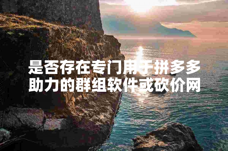 是否存在专门用于拼多多助力的群组软件或砍价网站呢？