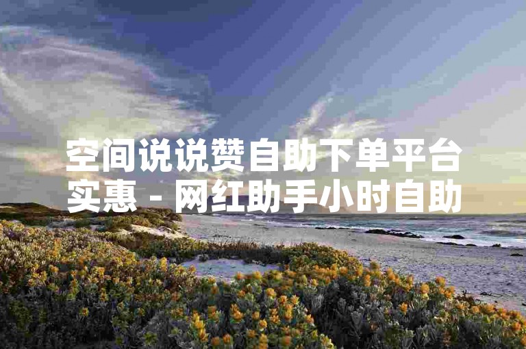 空间说说赞自助下单平台实惠 - 网红助手小时自助下单抖音