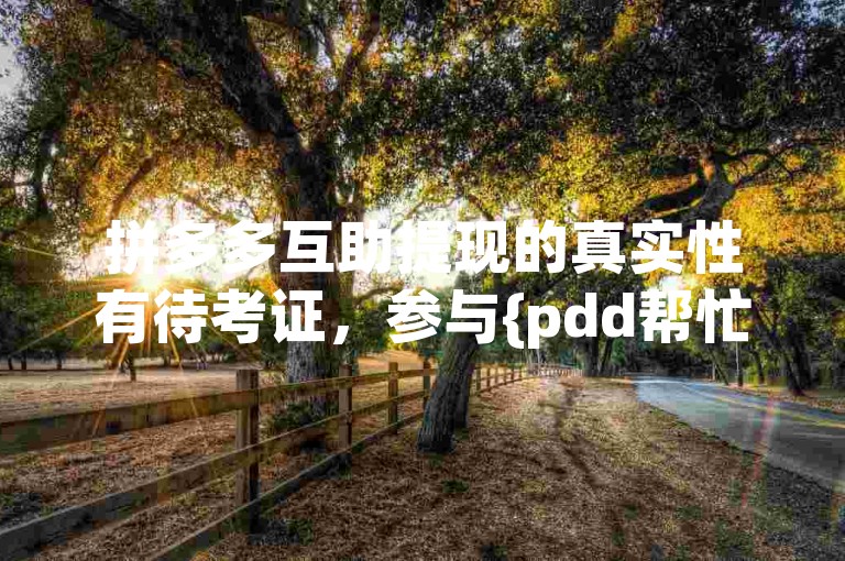 拼多多互助提现的真实性有待考证，参与{pdd帮忙助力}时需谨慎。