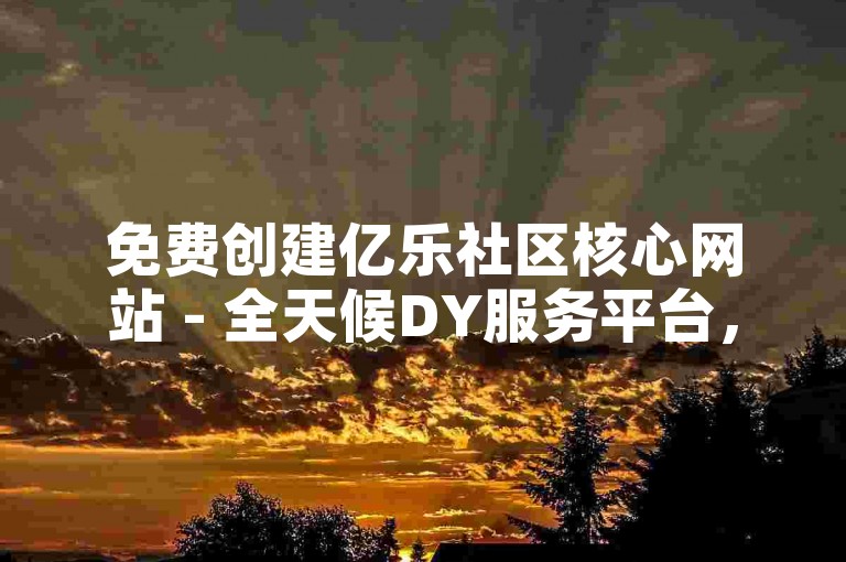 免费创建亿乐社区核心网站 - 全天候DY服务平台，享受超值优惠价。