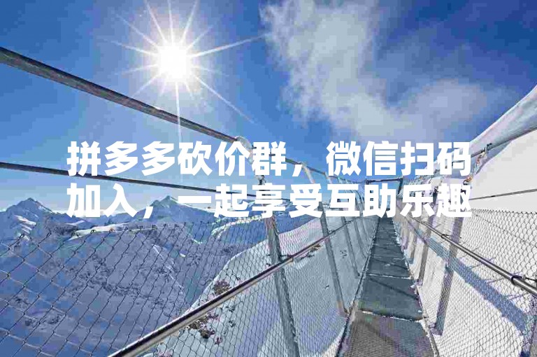 拼多多砍价群，微信扫码加入，一起享受互助乐趣。