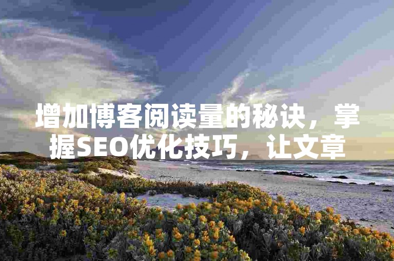 增加博客阅读量的秘诀，掌握SEO优化技巧，让文章排名更靠前！写作爱好者必学！