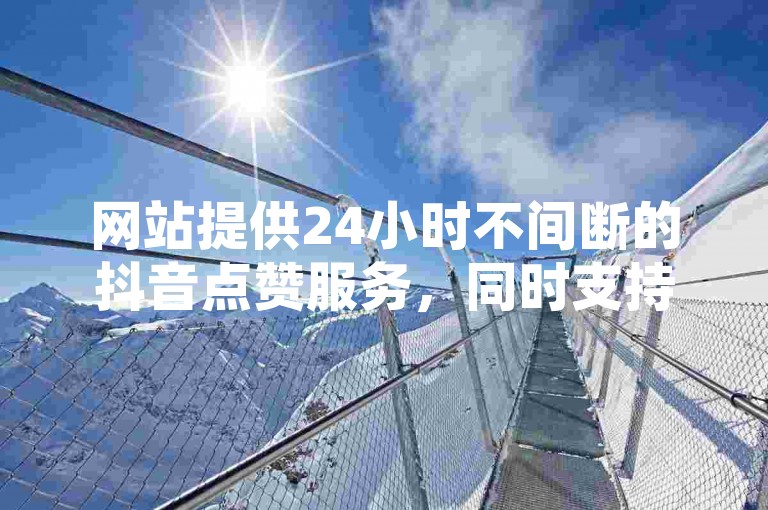网站提供24小时不间断的抖音点赞服务，同时支持快手免费增加点赞数量，空间访问量高达50000且完全免费。