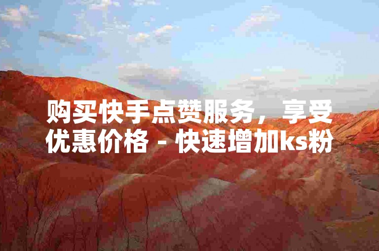 购买快手点赞服务，享受优惠价格 - 快速增加ks粉丝数量。