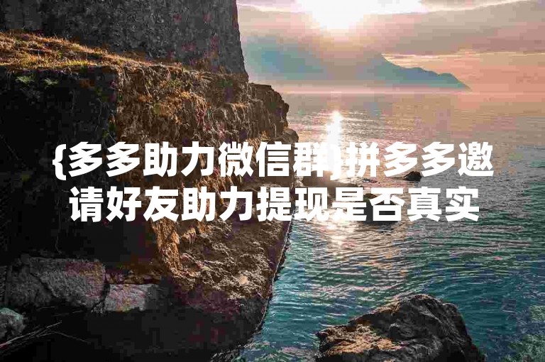 {多多助力微信群}拼多多邀请好友助力提现是否真实有效？