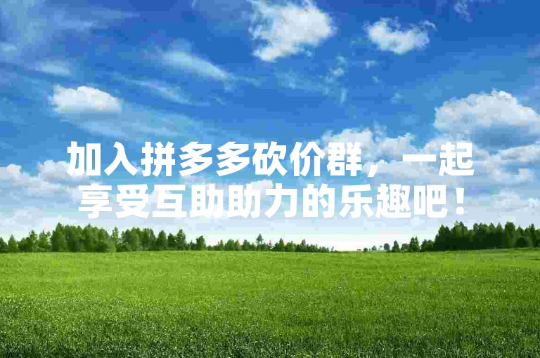 加入拼多多砍价群，一起享受互助助力的乐趣吧！