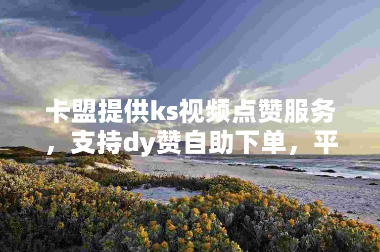卡盟提供ks视频点赞服务，支持dy赞自助下单，平台网站免费下载使用。