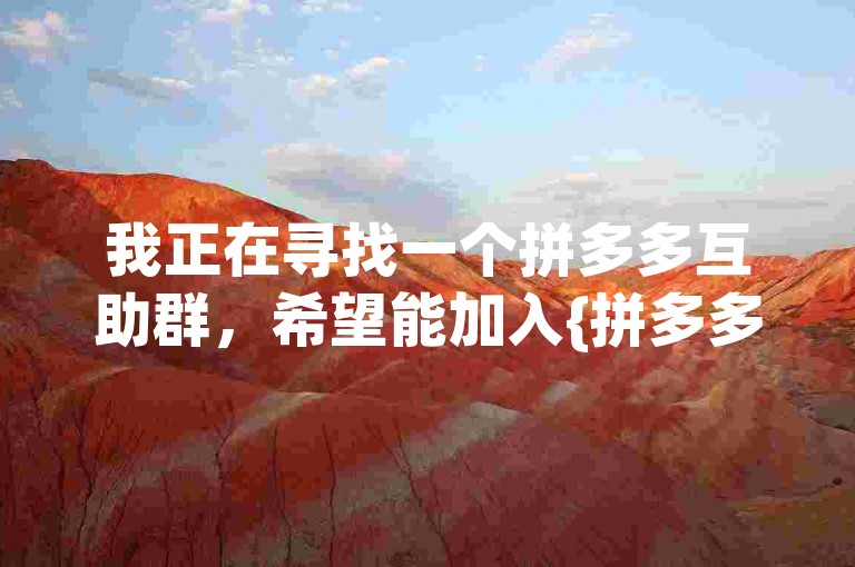 我正在寻找一个拼多多互助群，希望能加入{拼多多助力提现}的活动。