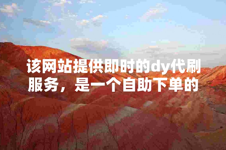 该网站提供即时的dy代刷服务，是一个自助下单的快手业务平台，确保全网最低价格。