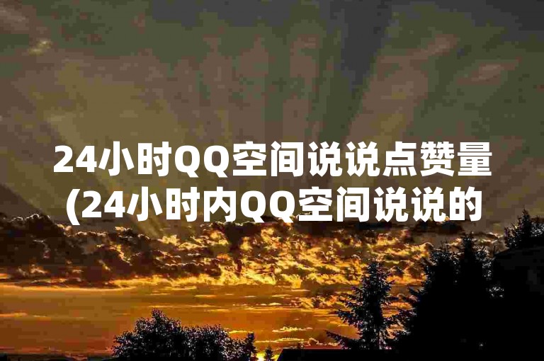 24小时QQ空间说说点赞量(24小时内QQ空间说说的受欢迎程度)