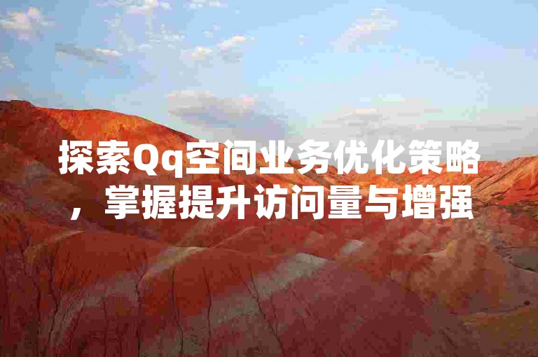 探索Qq空间业务优化策略，掌握提升访问量与增强用户互动的有效方法汇总。