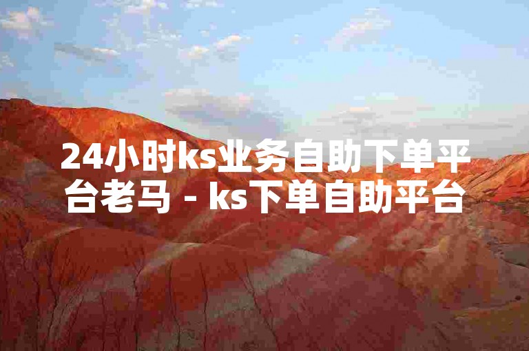 24小时ks业务自助下单平台老马 - ks下单自助平台是否全天候开放？