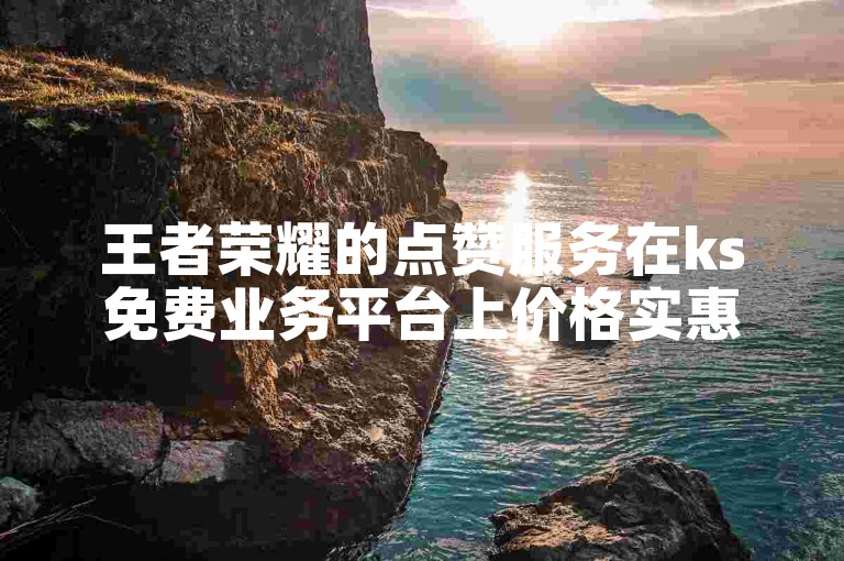 王者荣耀的点赞服务在ks免费业务平台上价格实惠。