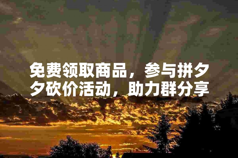 免费领取商品，参与拼夕夕砍价活动，助力群分享等你来！