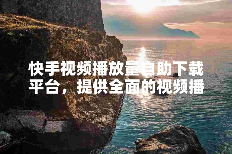 快手视频播放量自助下载平台，提供全面的视频播放量自助下载服务，满足您的需求。