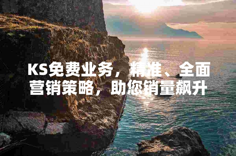 KS免费业务，精准、全面营销策略，助您销量飙升！