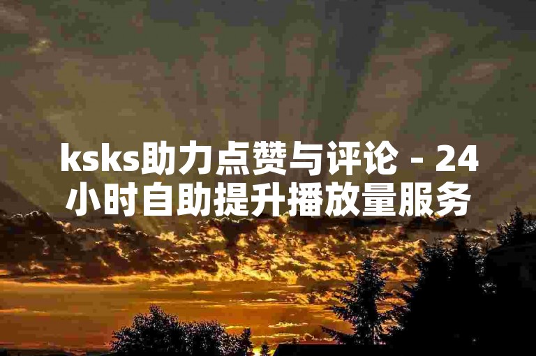 ksks助力点赞与评论 - 24小时自助提升播放量服务
