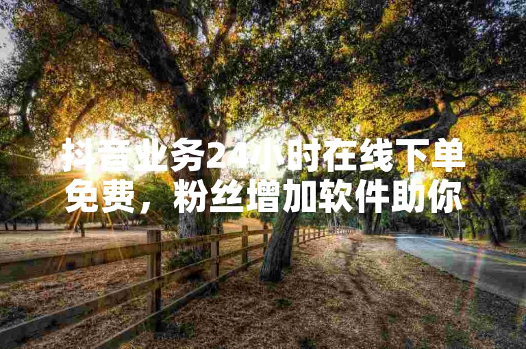 抖音业务24小时在线下单免费，粉丝增加软件助你轻松涨粉。