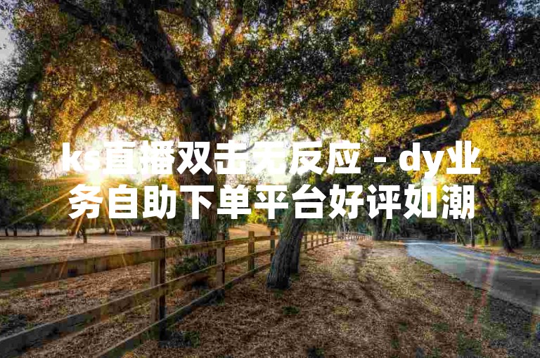 ks直播双击无反应 - dy业务自助下单平台好评如潮