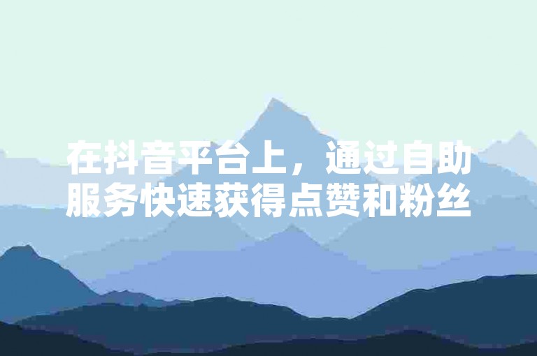 在抖音平台上，通过自助服务快速获得点赞和粉丝增长已成为一种趋势。
