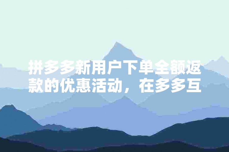 拼多多新用户下单全额返款的优惠活动，在多多互助网站上被广泛讨论，但真实性需谨慎核实。