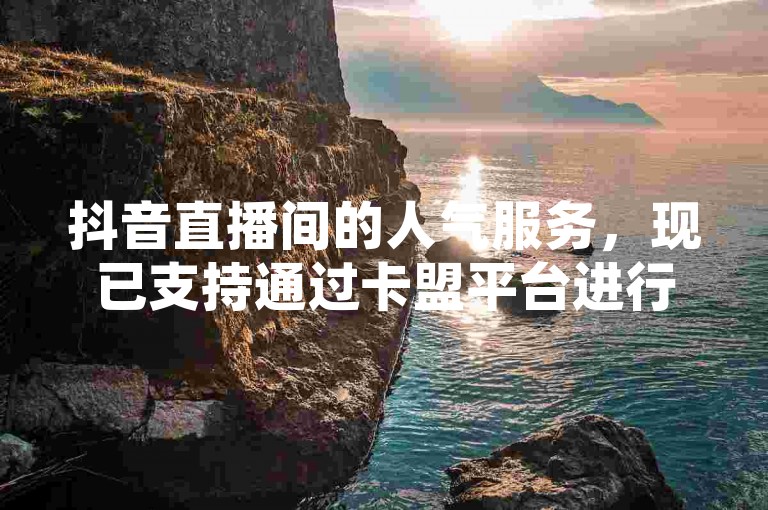 抖音直播间的人气服务，现已支持通过卡盟平台进行便捷的在线下单。