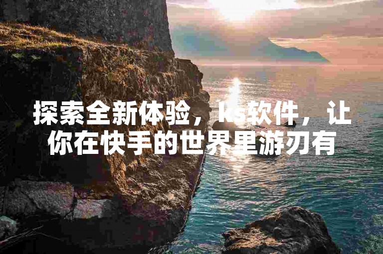 探索全新体验，ks软件，让你在快手的世界里游刃有余！