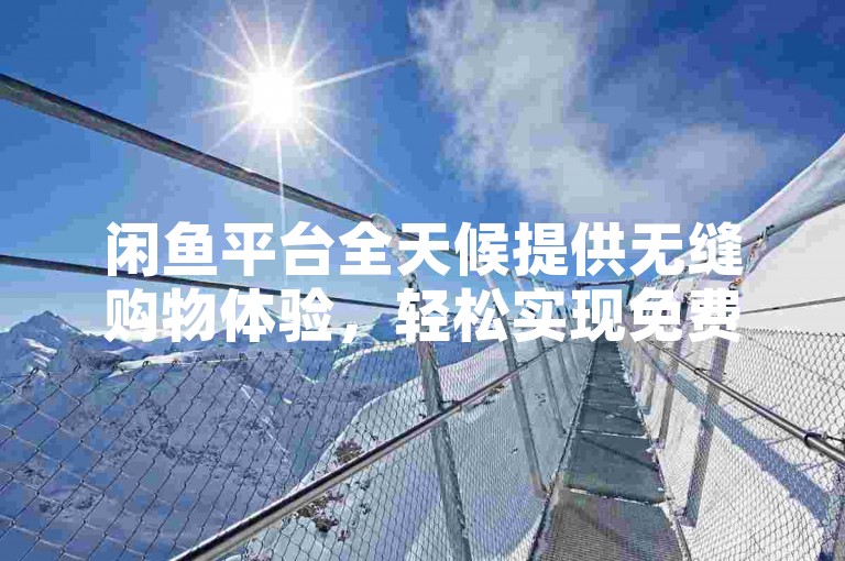 闲鱼平台全天候提供无缝购物体验，轻松实现免费下单！